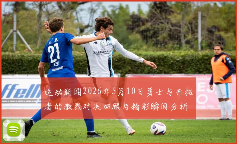 运动新闻2026年5月10日勇士与开拓者的激烈对决回顾与精彩瞬间分析