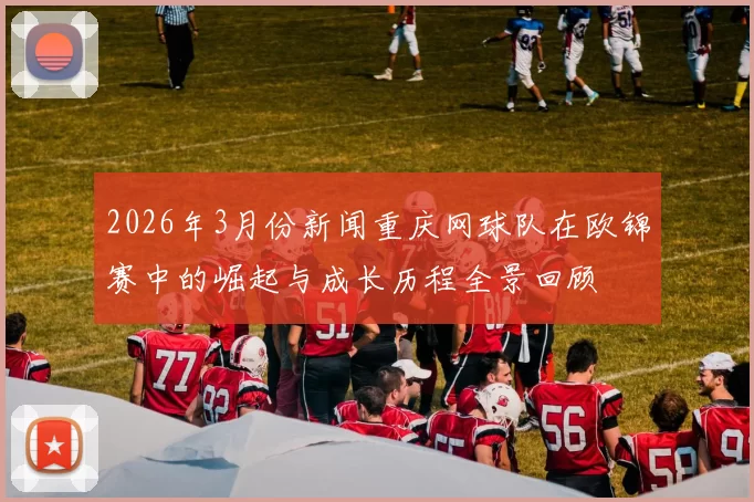 2026年3月份新闻重庆网球队在欧锦赛中的崛起与成长历程全景回顾