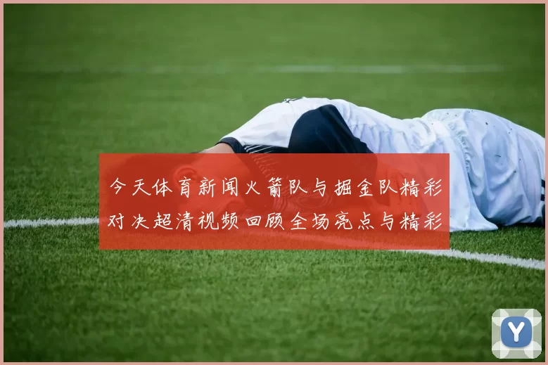 今天体育新闻火箭队与掘金队精彩对决超清视频回顾全场亮点与精彩瞬间尽在其中