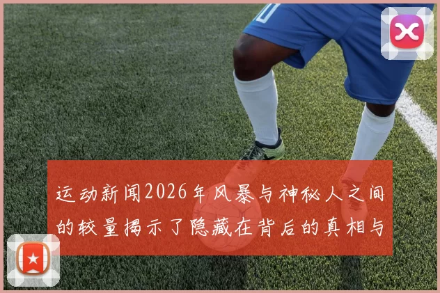 运动新闻2026年风暴与神秘人之间的较量揭示了隐藏在背后的真相与阴谋